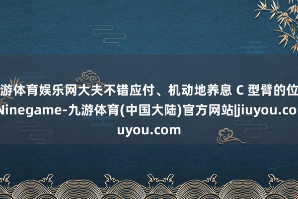 九游体育娱乐网大夫不错应付、机动地养息 C 型臂的位置-Ninegame-九游体育(中国大陆)官方网站|jiuyou.com