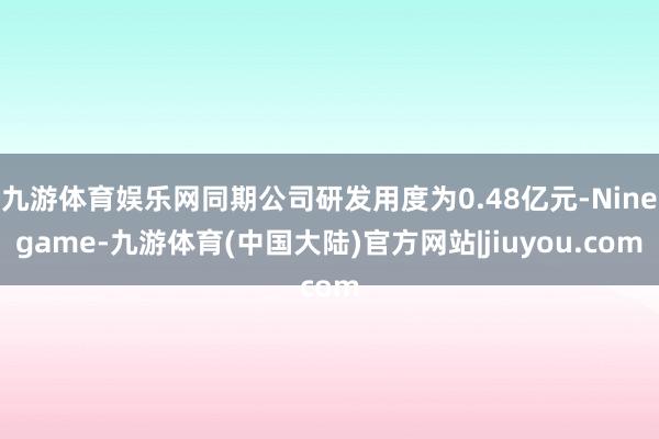 九游体育娱乐网同期公司研发用度为0.48亿元-Ninegame-九游体育(中国大陆)官方网站|jiuyou.com