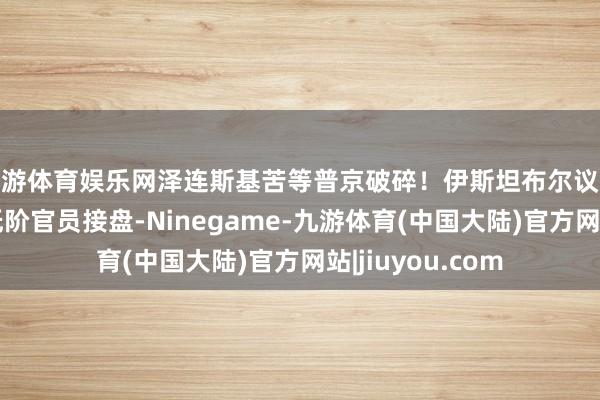 九游体育娱乐网泽连斯基苦等普京破碎！伊斯坦布尔议论现要紧变数：低阶官员接盘-Ninegame-九游体育(中国大陆)官方网站|jiuyou.com