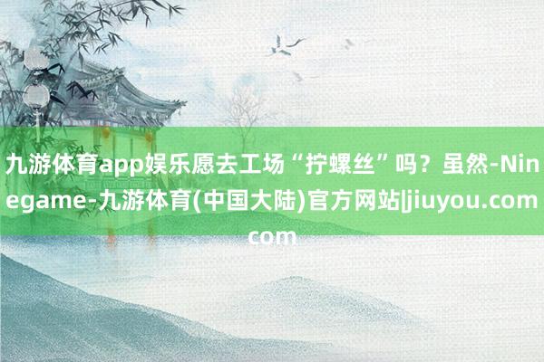 九游体育app娱乐愿去工场“拧螺丝”吗？　　虽然-Ninegame-九游体育(中国大陆)官方网站|jiuyou.com