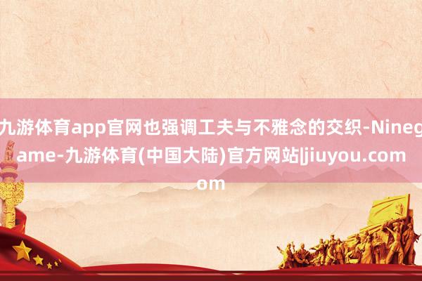 九游体育app官网也强调工夫与不雅念的交织-Ninegame-九游体育(中国大陆)官方网站|jiuyou.com